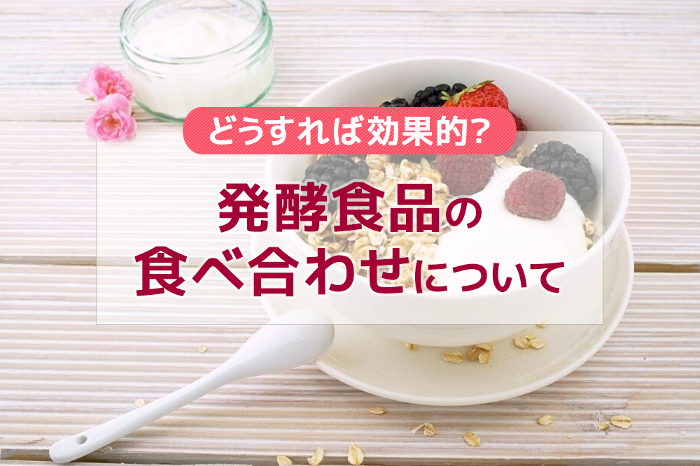 どうすれば効果的?発酵食品の食べ合わせについて