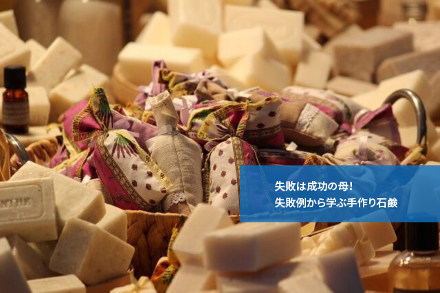 失敗は成功の母!失敗例から学ぶ手作り石鹸