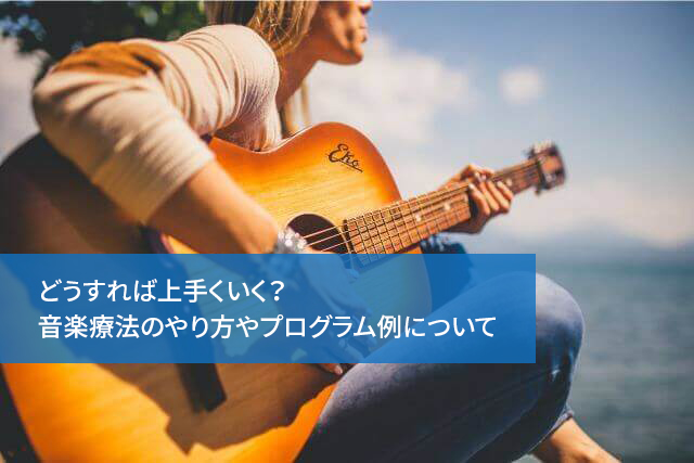 どうすれば上手くいく?音楽療法のやり方やプログラム例について