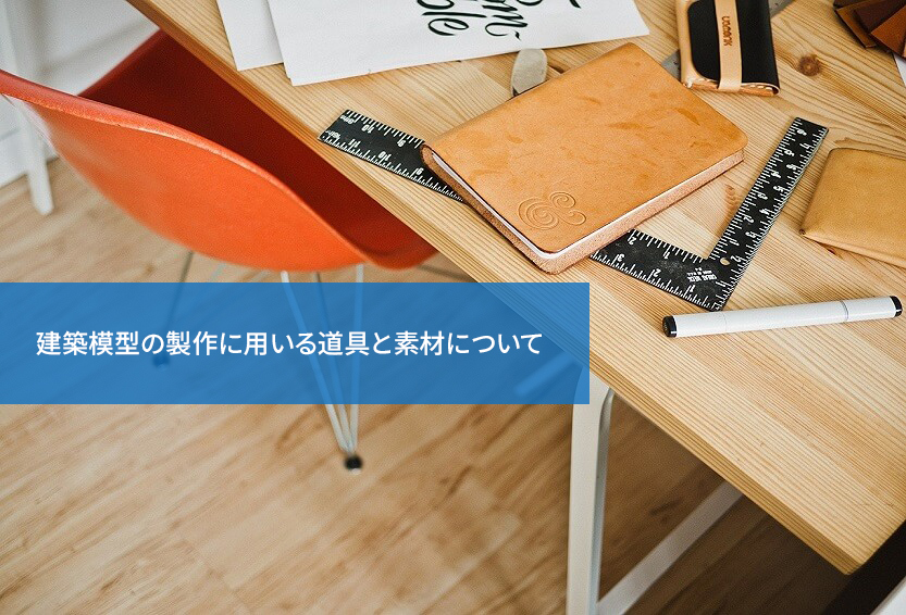 どんなものが必要?建築模型の製作に用いる道具と素材について