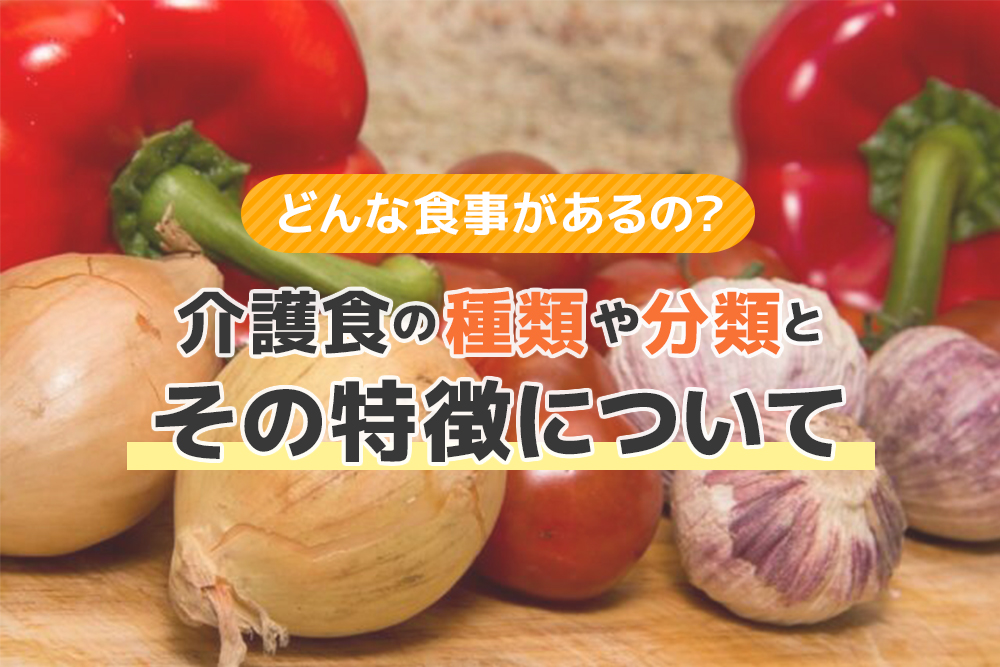 どんな食事があるの?介護食の種類や分類と、その特徴について